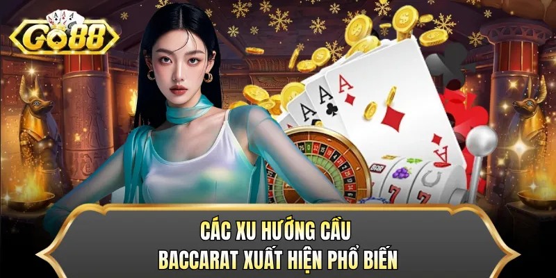 Các xu hướng cầu Baccarat xuất hiện phổ biến 