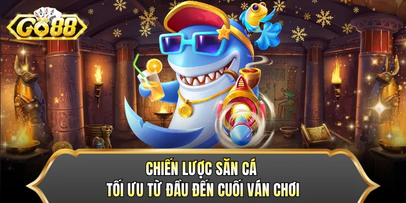 Chiến lược săn cá tối ưu từ đầu đến cuối ván chơi 