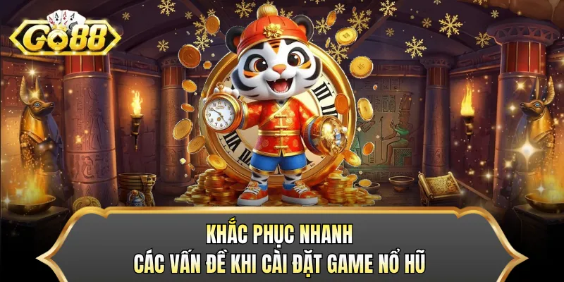 Khắc phục nhanh các vấn đề khi cài đặt game nổ hũ 