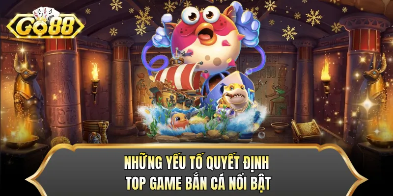Những yếu tố quyết định top game bắn cá nổi bật 